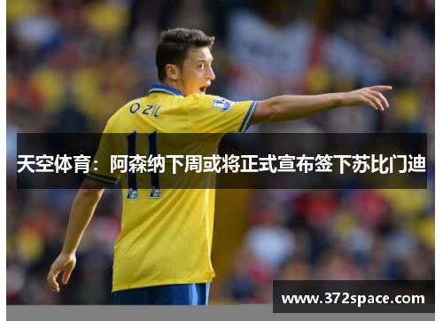 天空体育：阿森纳下周或将正式宣布签下苏比门迪