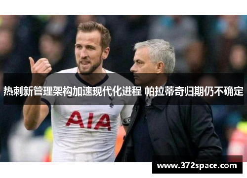 热刺新管理架构加速现代化进程 帕拉蒂奇归期仍不确定