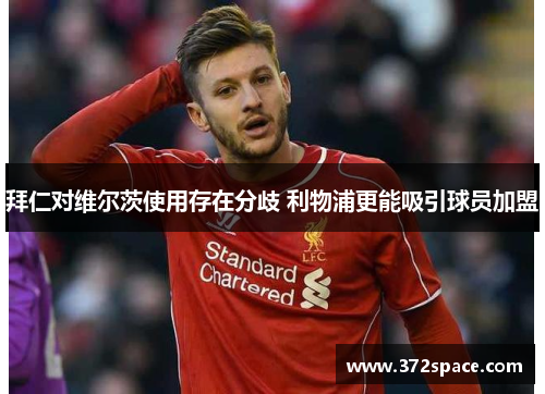 拜仁对维尔茨使用存在分歧 利物浦更能吸引球员加盟